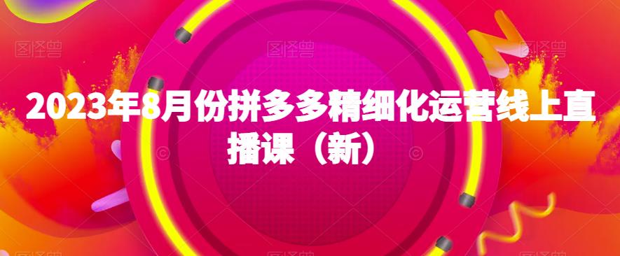 2023年8月份拼多多精细化运营线上直播课（新）-副业城