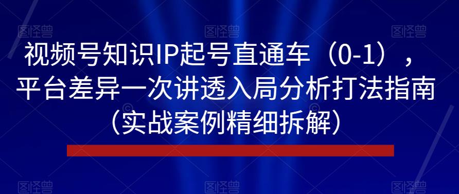 视频号知识IP起号直通车（0-1），平台差异一次讲透入局分析打法指南（实战案例精细拆解）-副业城