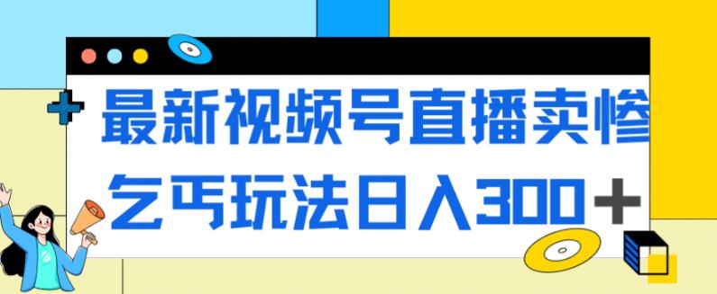 最新视频号直播卖惨乞讨玩法，流量嘎嘎滴，轻松日入300+-副业城