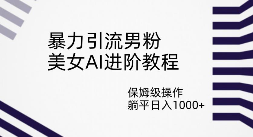暴力引流男粉，美女AI进阶教程，保姆级操作，躺平日入1000+【揭秘】-副业城