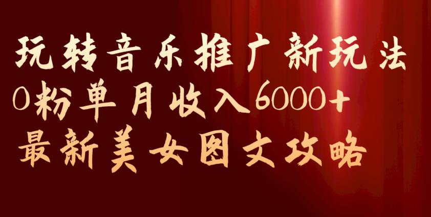 玩转音乐推广新玩法，0粉单月收入6000+，最新美女图文攻略【揭秘】-副业城