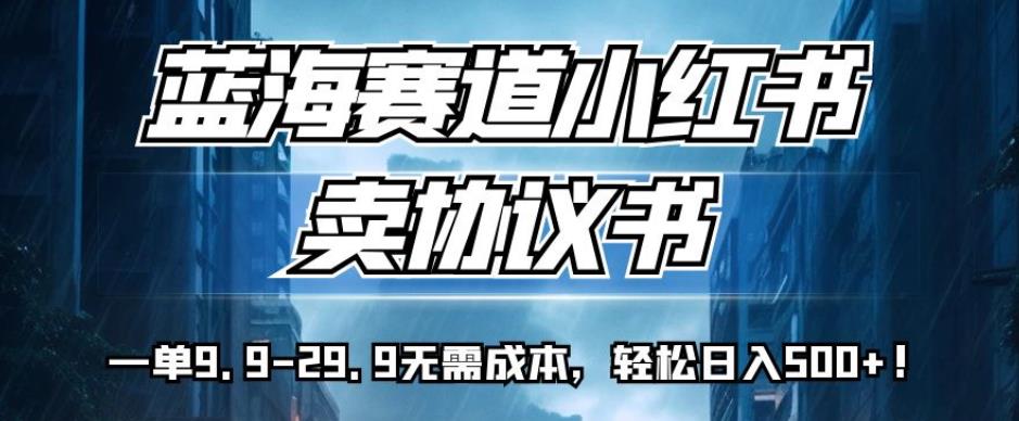 蓝海赛道小红书卖协议书，一单9.9-29.9无需成本，轻松日入500+!【揭秘】-副业城