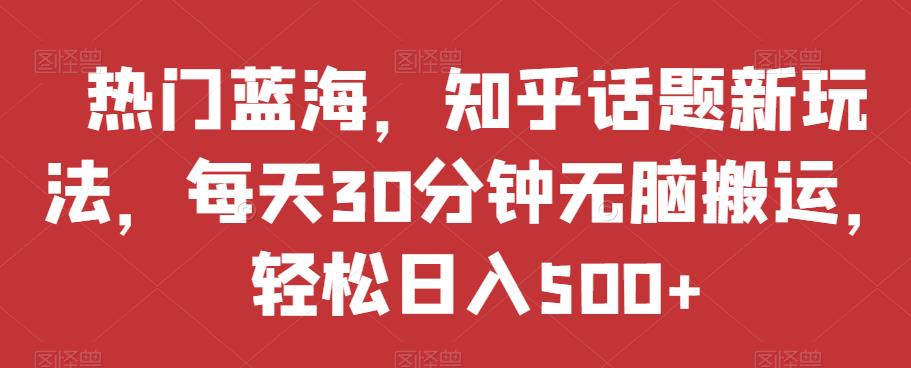 热门蓝海，知乎话题新玩法，每天30分钟无脑搬运，轻松日入500+【揭秘】-副业城