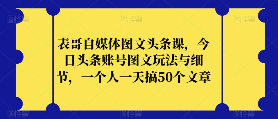 表哥自媒体图文头条课，今日头条账号图文玩法与细节，一个人一天搞50个文章-副业城