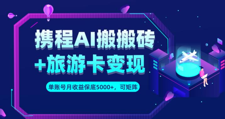 携程AI搬砖+旅游卡变现升级玩法，单号月收益保底5000+，可做矩阵号-副业城