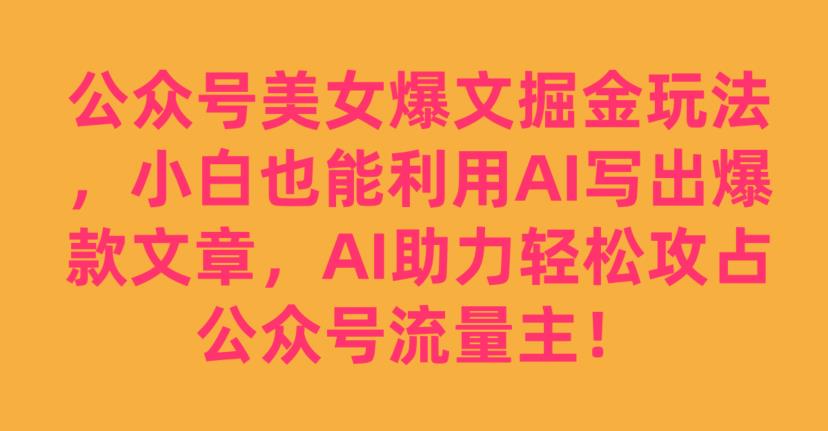公众号美女爆文掘金玩法，小白也能利用AI写出爆款文章，AI助力轻松攻占公众号流量主【揭秘】-副业城