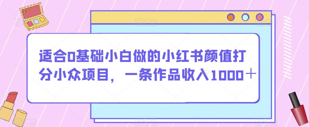 适合0基础小白做的小红书颜值打分小众项目，一条作品收入1000＋【揭秘】-副业城