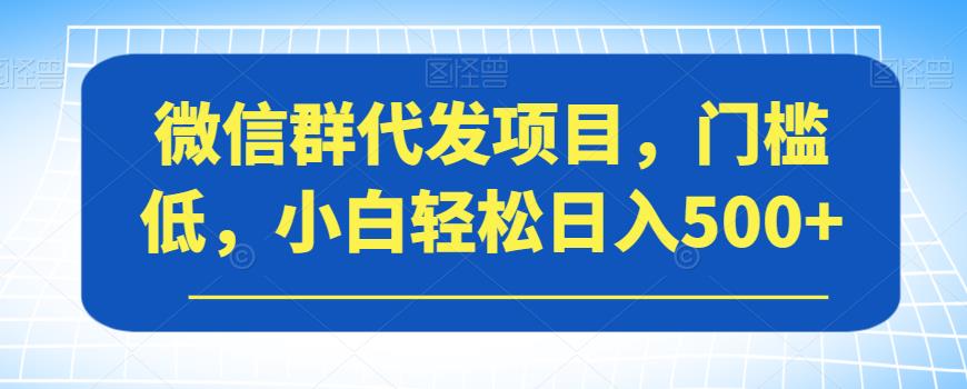 微信群代发项目，门槛低，小白轻松日入500+【揭秘】-副业城