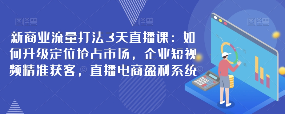 新商业流量打法3天直播课：如何升级定位抢占市场，企业短视频精准获客，直播电商盈利系统-副业城