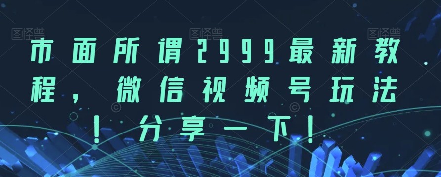 市面所谓2999最新教程，微信视频号玩法，分享一下【揭秘】-副业城