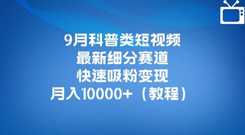 9月科普类短视频最新细分赛道，快速吸粉变现，月入10000+（详细教程）-副业城