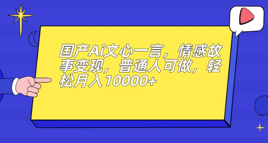国产Ai文心一言，情感故事变现，普通人可做，轻松月入10000+【揭秘】-副业城