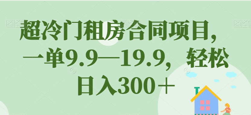 超冷门租房合同项目，一单9.9—19.9，轻松日入300＋【揭秘】-副业城