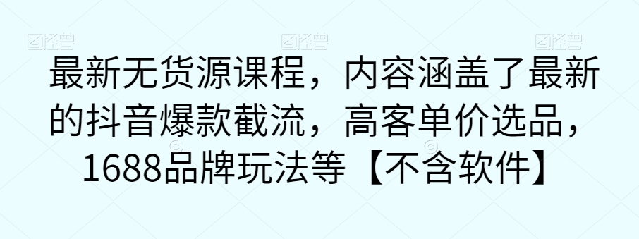 最新无货源课程，内容涵盖了最新的抖音爆款截流，高客单价选品，1688品牌玩法等【不含软件】-副业城