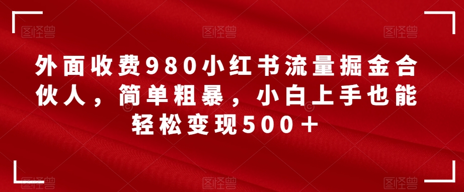 外面收费980小红书流量掘金合伙人，简单粗暴，小白上手也能轻松变现500＋【揭秘】-副业城