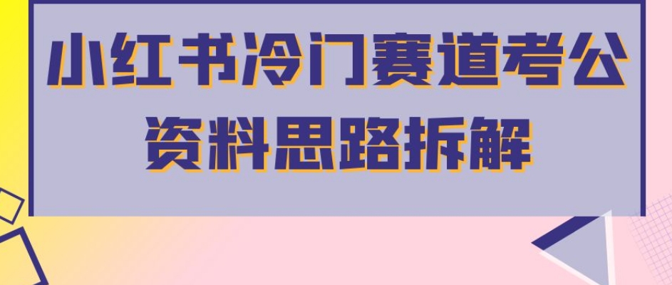 小红书冷门赛道考公资料思路拆解，简单搬运无需操作，转化高涨粉快轻松月入过万-副业城