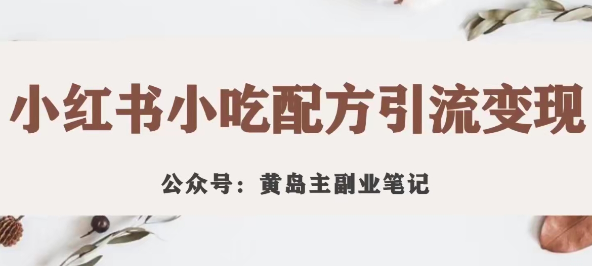 黄岛主·小红书小吃配方引流变现项目，花988买来拆解成视频版课程分享-副业城