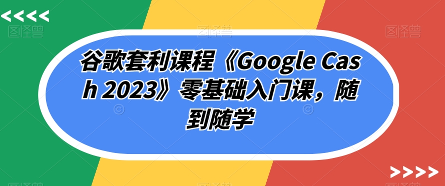 谷歌套利课程《Google Cash 2023》零基础入门课，随到随学-副业城