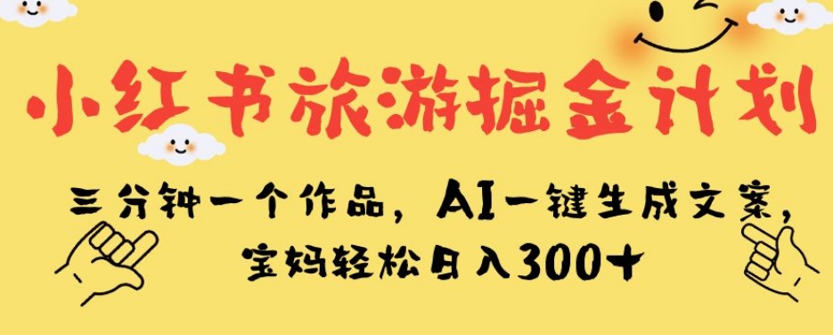 小红书旅游掘金计划，三分钟一个作品，AI一键生成文案，宝妈轻松日入300+【揭秘】-副业城