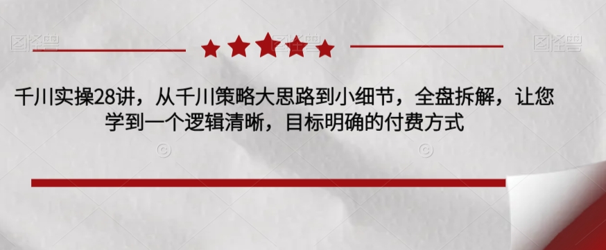 千川实操28讲，从千川策略大思路到小细节，全盘拆解，让您学到一个逻辑清晰，目标明确的付费方式-副业城