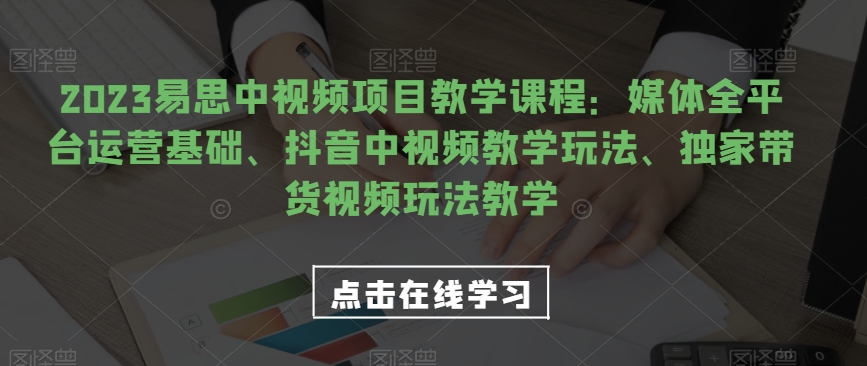 2023易思中视频项目教学课程：媒体全平台运营基础、抖音中视频教学玩法、独家带货视频玩法教学-副业城