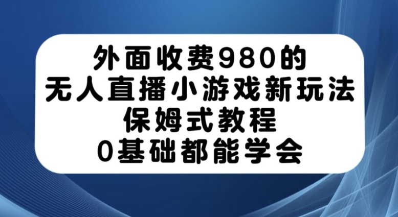 外面收费980的无人直播小游戏新玩法，保姆式教程，0基础都能学会【揭秘】-副业城