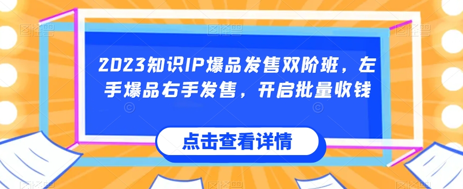 2023知识IP爆品发售双阶班，左手爆品右手发售，开启批量收钱-副业城