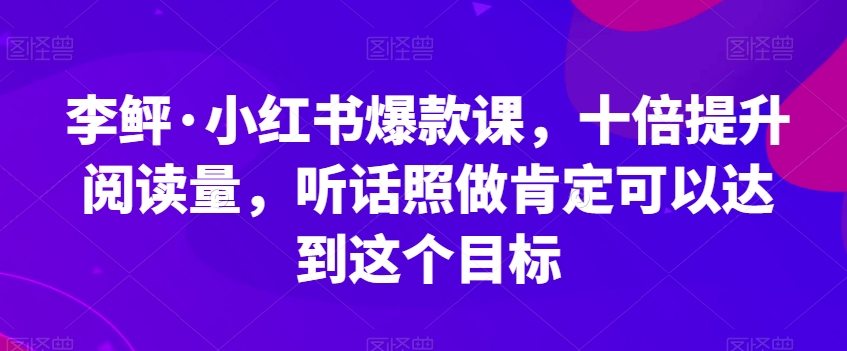 李鲆·小红书爆款课，十倍提升阅读量，听话照做肯定可以达到这个目标-副业城