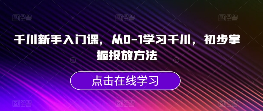 千川新手入门课，从0-1学习千川，初步掌握投放方法-副业城