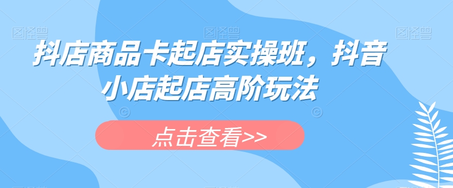 抖店商品卡起店实操班，抖音小店起店高阶玩法-副业城