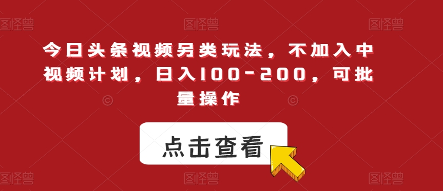 今日头条视频另类玩法，不加入中视频计划，日入100-200，可批量操作【揭秘】-副业城