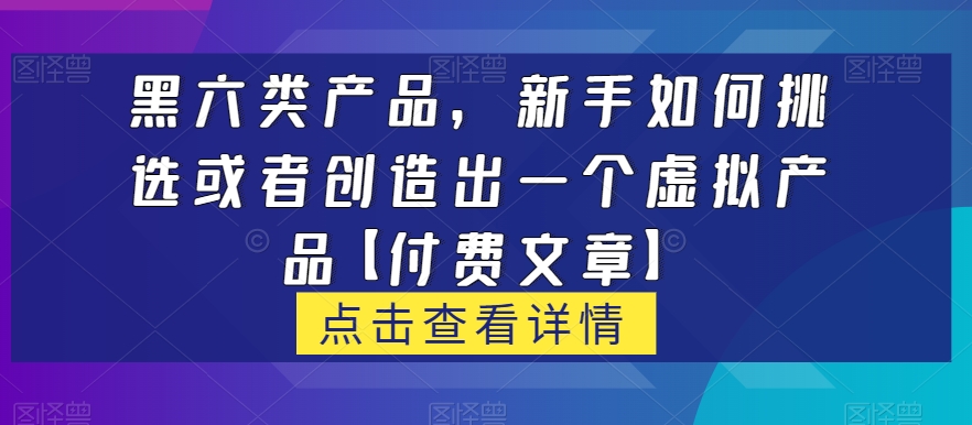 黑六类虚拟产品，新手如何挑选或者创造出一个虚拟产品【付费文章】-副业城