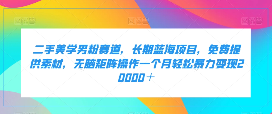 二手美学男粉赛道，长期蓝海项目，无脑矩阵操作一个月轻松暴力变现20000＋-副业城