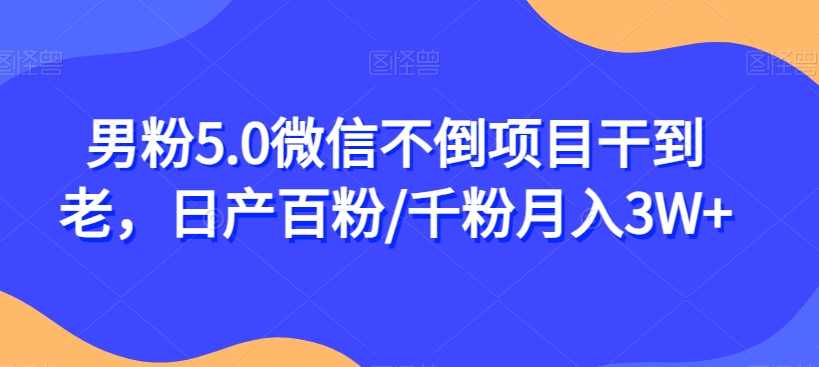 男粉5.0微信不倒项目干到老，日产百粉/千粉月入3W+【揭秘】-副业城