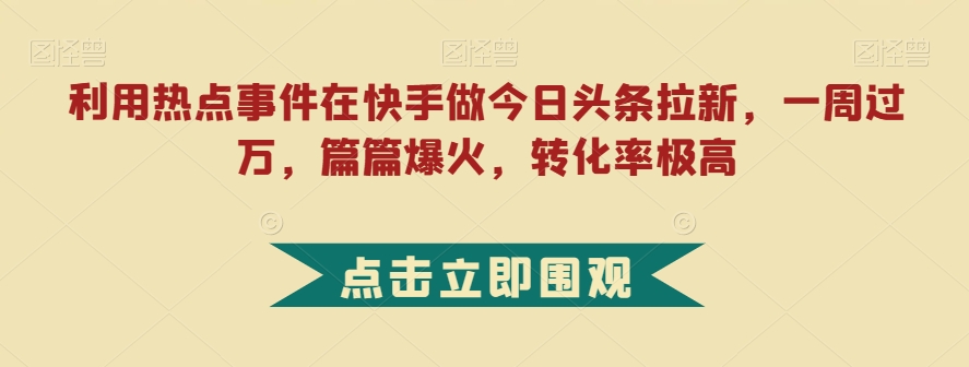 利用热点事件在快手做今日头条拉新，一周过万，篇篇爆火，转化率极高【揭秘】-副业城