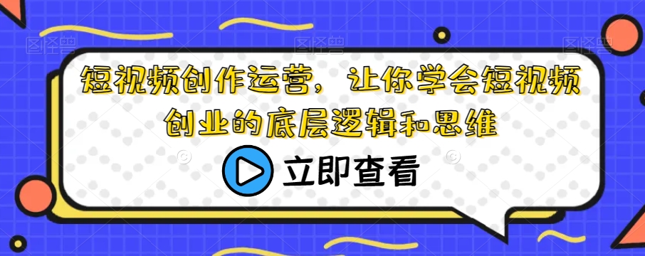 短视频创作运营，让你学会短视频创业的底层逻辑和思维-副业城