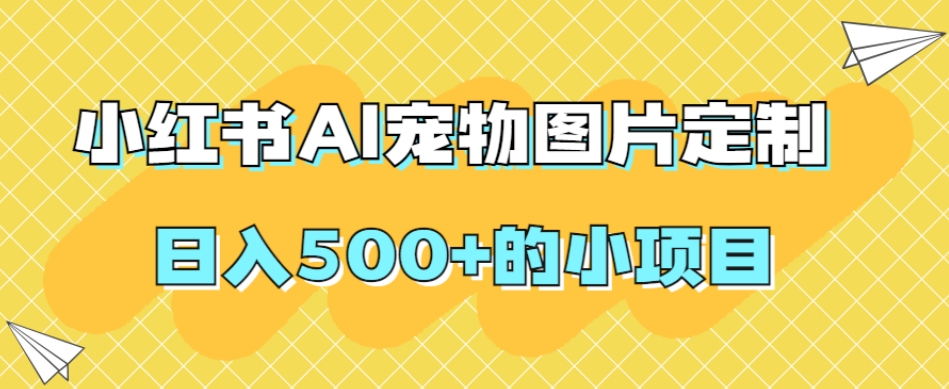 小红书AI宠物图片定制，日入500+的小项目-副业城