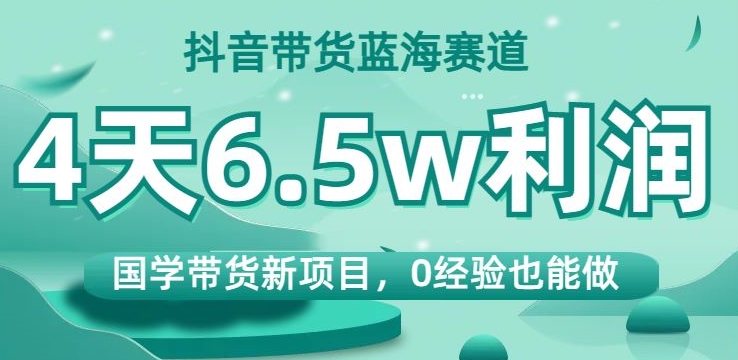 抖音带货蓝海赛道，国学带货新项目，0经验也能做，4天6.5w利润【揭秘】-副业城