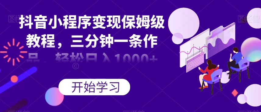 抖音小程序变现保姆级教程，三分钟一条作品，轻松日入1000+【揭秘】-副业城