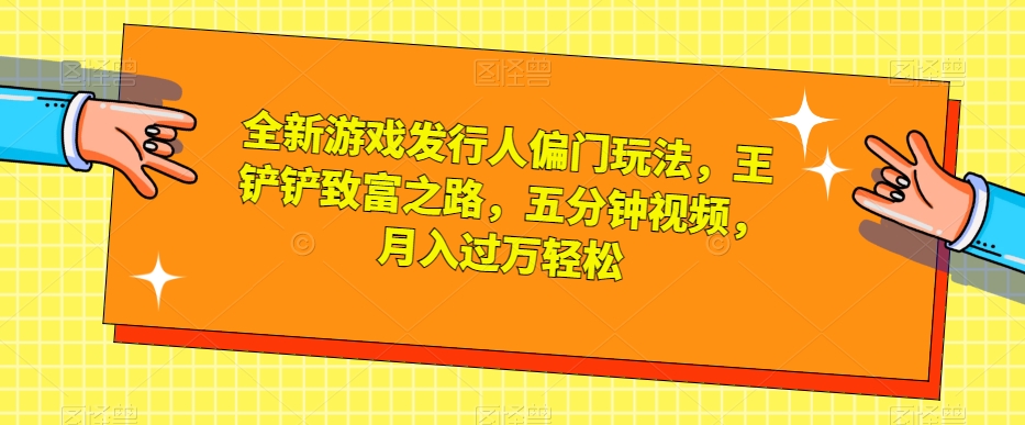 全新游戏发行人偏门玩法，王铲铲致富之路，五分钟视频，月入过万轻松【揭秘】-副业城