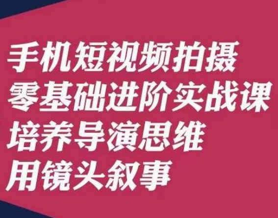 手机短视频拍摄零基础进阶实战课，培养导演思维用镜头叙事唐先生-副业城