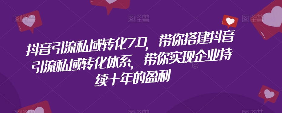 抖音引流私域转化7.0，带你搭建抖音引流私域转化体系，带你实现企业持续十年的盈利-副业城