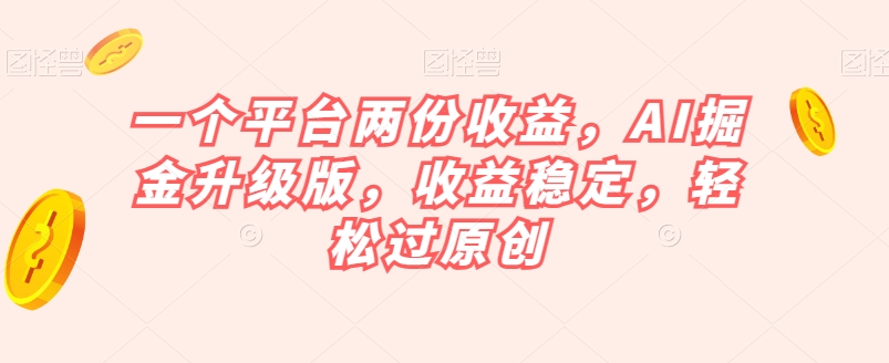 一个平台两份收益，AI掘金升级版，收益稳定，轻松过原创【揭秘】-副业城