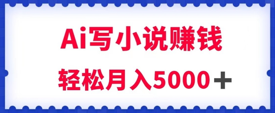 用Ai写原创小说赚钱，每天2-3小时，轻松月入5k＋【揭秘】-副业城