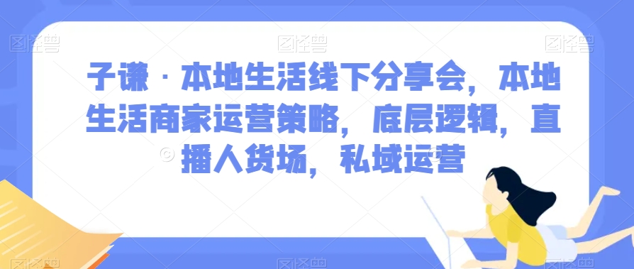 子谦·本地生活线下分享会，本地生活商家运营策略，底层逻辑，直播人货场，私域运营-副业城