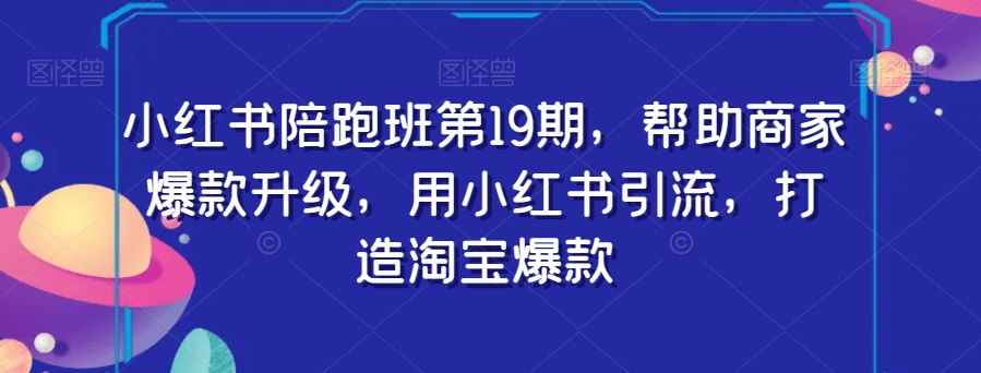 小红书陪跑班第19期，帮助商家爆款升级，用小红书引流，打造淘宝爆款-副业城