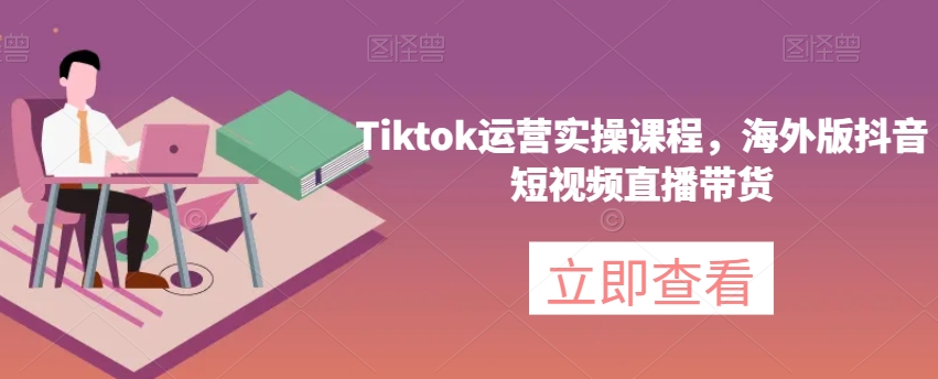 Tiktok运营实操课程，海外版抖音短视频直播带货-副业城