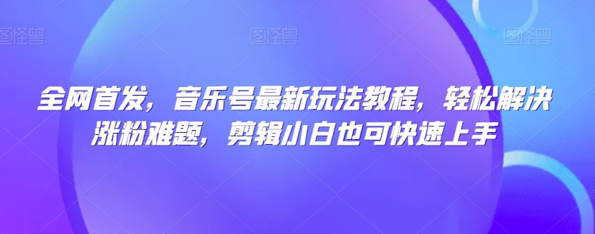 全网首发，音乐号最新玩法教程，轻松解决涨粉难题，剪辑小白也可快速上手-副业城