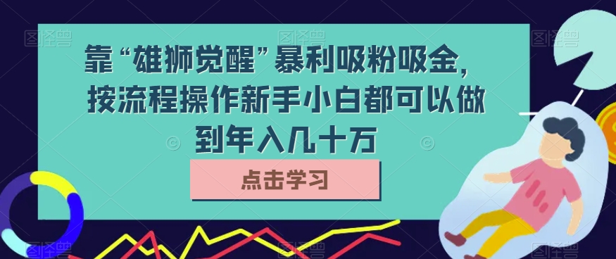 靠“雄狮觉醒”暴利吸粉吸金，按流程操作新手小白都可以做到年入几十万【揭秘】-副业城