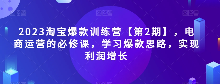 2023淘宝爆款训练营【第2期】，电商运营的必修课，学习爆款思路，实现利润增长-副业城